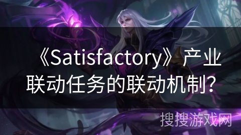 《Satisfactory》产业联动任务的联动机制? 《Satisfactory》产业联动任务的联动机制?