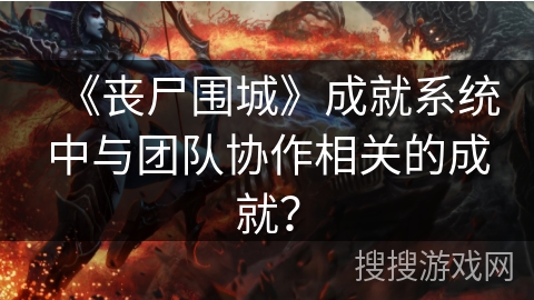 《丧尸围城》成就系统中与团队协作相关的成就? 《丧尸围城》成就系统中与团队协作相关的成就?