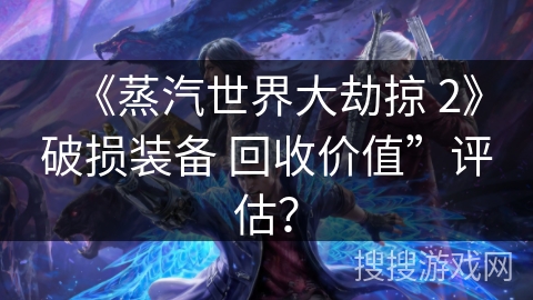 《蒸汽世界大劫掠 2》破损装备 回收价值”评估？