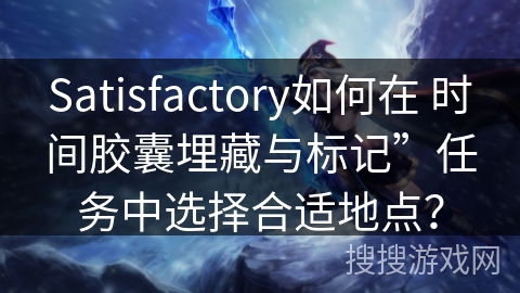 Satisfactory如何在 时间胶囊埋藏与标记”任务中选择合适地点？