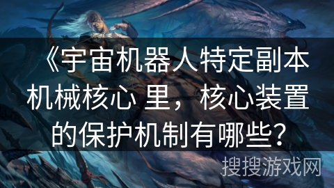 《宇宙机器人特定副本 机械核心 里，核心装置的保护机制有哪些？