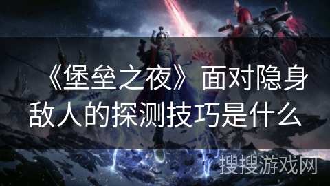 《堡垒之夜》面对隐身敌人的探测技巧是什么