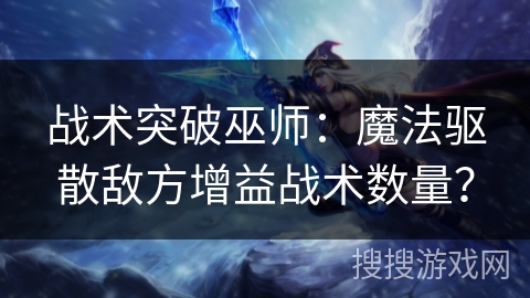 战术突破巫师：魔法驱散敌方增益战术数量？