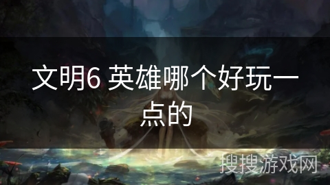 文明6 英雄哪个好玩一点的