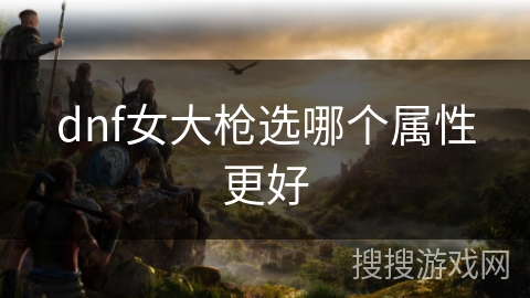 dnf女大枪选哪个属性更好