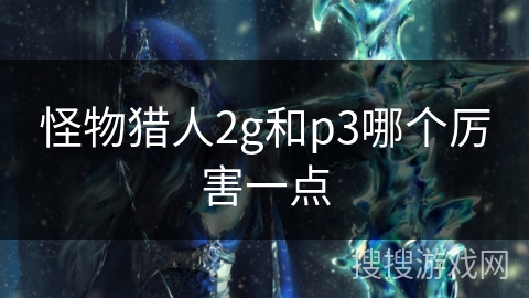 怪物猎人2g和p3哪个厉害一点 怪物猎人2g和p3哪个厉害一点