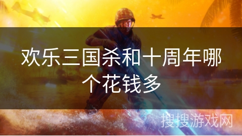 欢乐三国杀和十周年哪个花钱多 欢乐三国杀和十周年哪个花钱多
