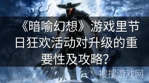 《暗喻幻想》游戏里节日狂欢活动对升级的重要性及攻略？
