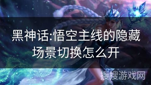 黑神话:悟空主线的隐藏场景切换怎么开