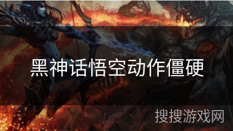 黑神话悟空动作僵硬 黑神话悟空动作僵硬