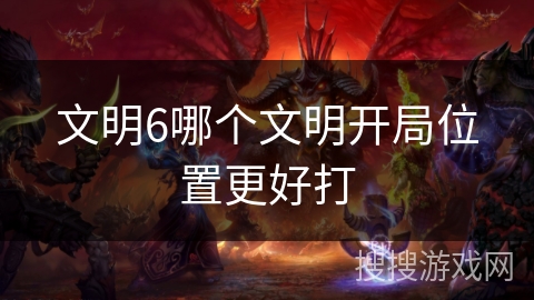 文明6哪个文明开局位置更好打 文明6哪个文明开局位置更好打