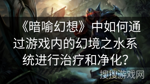 《暗喻幻想》中如何通过游戏内的幻境之水系统进行治疗和净化？