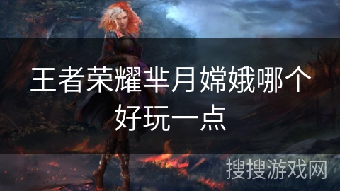 王者荣耀芈月嫦娥哪个好玩一点 王者荣耀芈月嫦娥哪个好玩一点