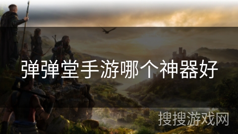 弹弹堂手游哪个神器好 弹弹堂手游哪个神器好