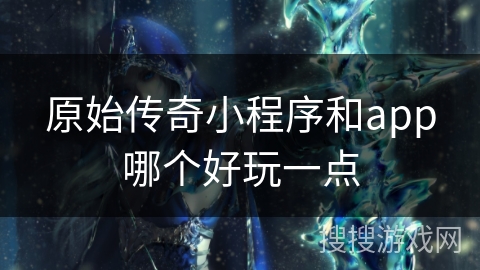 原始传奇小程序和app哪个好玩一点 原始传奇小程序和app哪个好玩一点