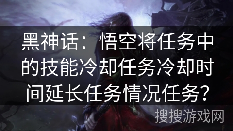 黑神话：悟空将任务中的技能冷却任务冷却时间延长任务情况任务？