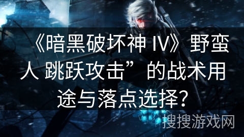 《暗黑破坏神 IV》野蛮人 跳跃攻击”的战术用途与落点选择？