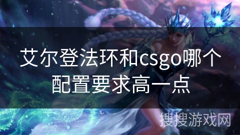 艾尔登法环和csgo哪个配置要求高一点 艾尔登法环和csgo哪个配置要求高一点