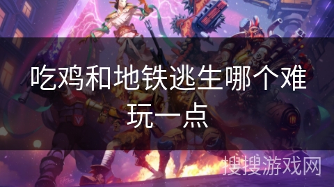 吃鸡和地铁逃生哪个难玩一点 吃鸡和地铁逃生哪个难玩一点