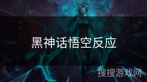 黑神话悟空反应 黑神话悟空反应