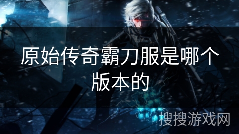 原始传奇霸刀服是哪个版本的