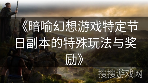 《暗喻幻想游戏特定节日副本的特殊玩法与奖励》