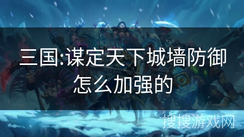 三国:谋定天下城墙防御怎么加强的 三国:谋定天下城墙防御怎么加强的
