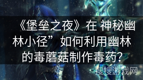 《堡垒之夜》在 神秘幽林小径”如何利用幽林的毒蘑菇制作毒药？