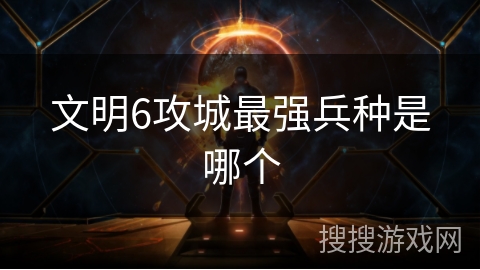 文明6攻城最强兵种是哪个