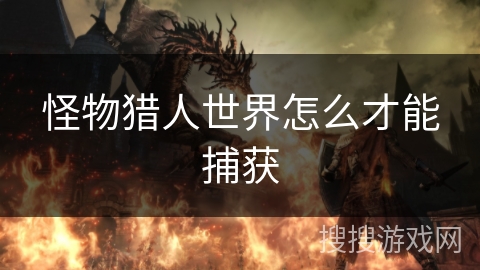 怪物猎人世界怎么才能捕获 怪物猎人世界怎么才能捕获
