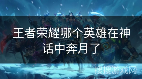 王者荣耀哪个英雄在神话中奔月了