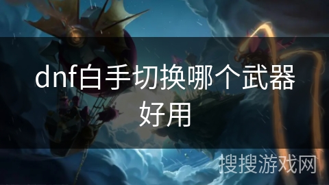 dnf白手切换哪个武器好用 dnf白手切换哪个武器好用