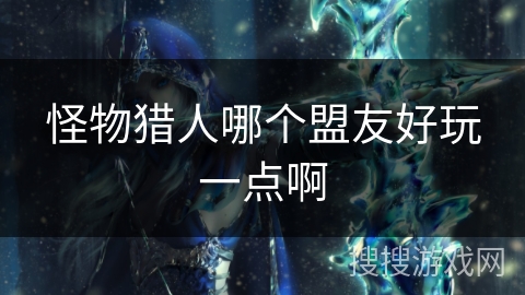 怪物猎人哪个盟友好玩一点啊