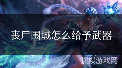 丧尸围城怎么给予武器 丧尸围城怎么给予武器