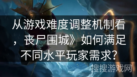 从游戏难度调整机制看，丧尸围城》如何满足不同水平玩家需求？
