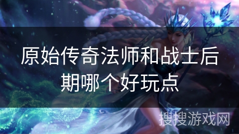 原始传奇法师和战士后期哪个好玩点