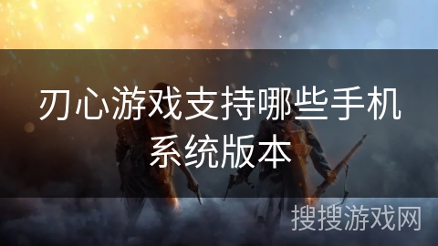 刃心游戏支持哪些手机系统版本