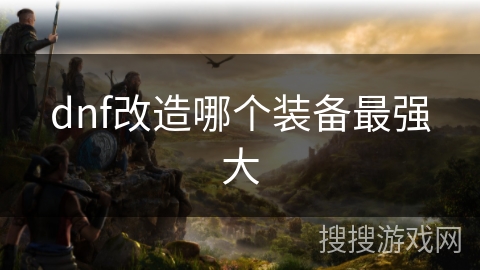 dnf改造哪个装备最强大 dnf改造哪个装备最强大