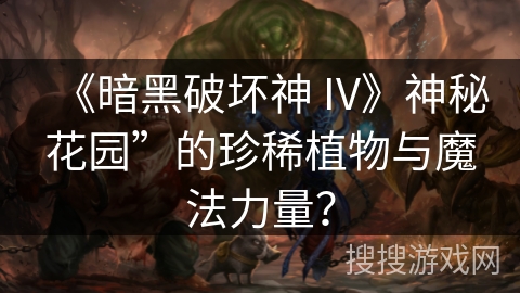 《暗黑破坏神 IV》神秘花园”的珍稀植物与魔法力量? 《暗黑破坏神 IV》神秘花园”的珍稀植物与魔法力量?