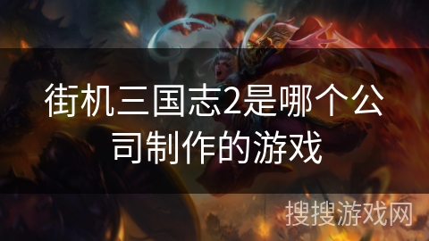 街机三国志2是哪个公司制作的游戏 街机三国志2是哪个公司制作的游戏