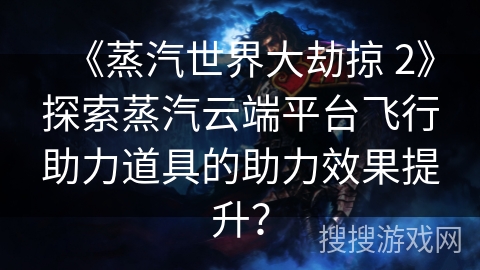 《蒸汽世界大劫掠 2》探索蒸汽云端平台飞行助力道具的助力效果提升？