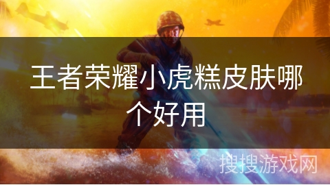 王者荣耀小虎糕皮肤哪个好用