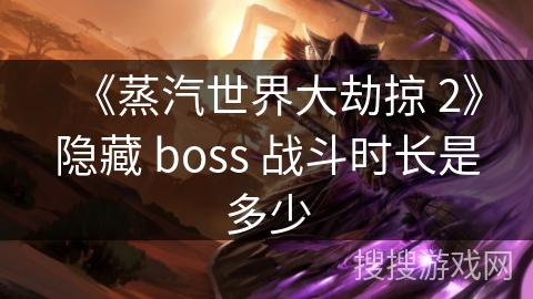 《蒸汽世界大劫掠 2》隐藏 boss 战斗时长是多少