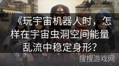 《玩宇宙机器人时，怎样在宇宙虫洞空间能量乱流中稳定身形？