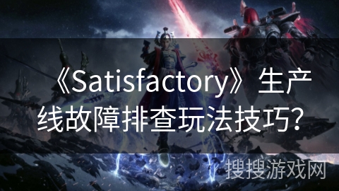 《Satisfactory》生产线故障排查玩法技巧? 《Satisfactory》生产线故障排查玩法技巧?