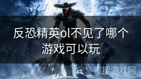 反恐精英ol不见了哪个游戏可以玩 反恐精英ol不见了哪个游戏可以玩