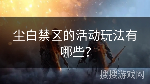 尘白禁区的活动玩法有哪些？