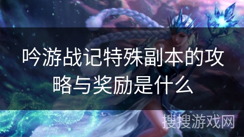 吟游战记特殊副本的攻略与奖励是什么