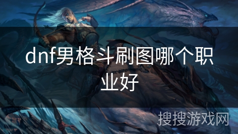 dnf男格斗刷图哪个职业好 dnf男格斗刷图哪个职业好