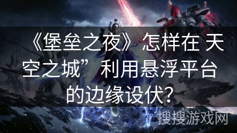 《堡垒之夜》怎样在 天空之城”利用悬浮平台的边缘设伏？